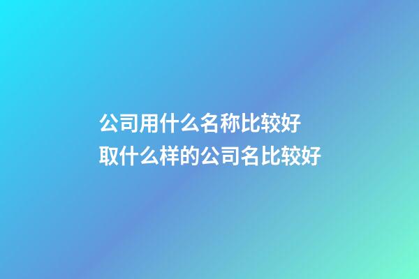 公司用什么名称比较好 取什么样的公司名比较好